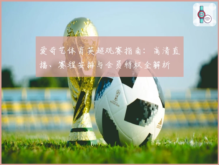 爱奇艺体育英超观赛指南:高清直播、赛程安排与会员特权全解析