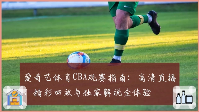 爱奇艺体育CBA观赛指南：高清直播、精彩回放与独家解说全体验