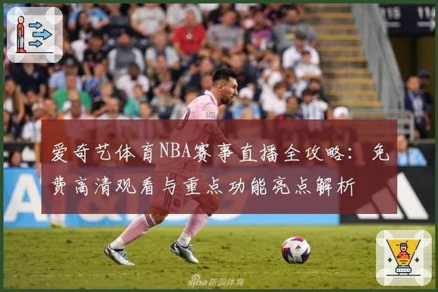 爱奇艺体育NBA赛事直播全攻略:免费高清观看与重点功能亮点解析