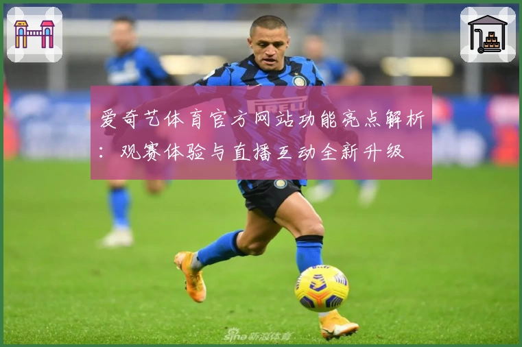 爱奇艺体育官方网站功能亮点解析：观赛体验与直播互动全新升级