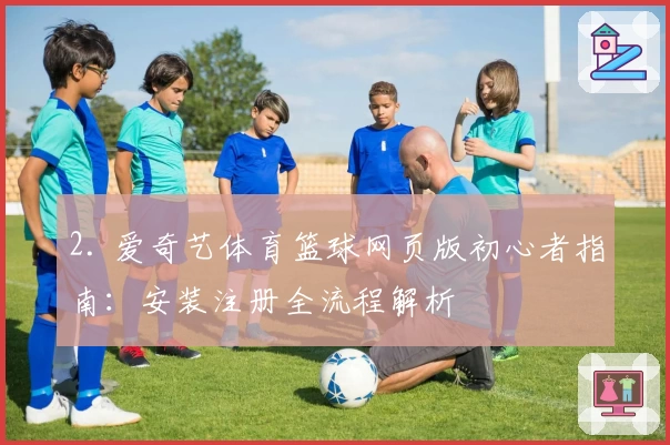 2. 爱奇艺体育篮球网页版初心者指南：安装注册全流程解析