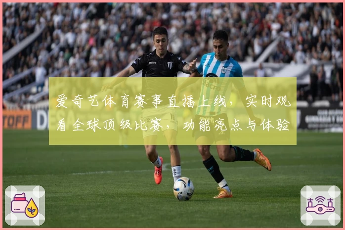 爱奇艺体育赛事直播上线，实时观看全球顶级比赛，功能亮点与体验报告深度解析
