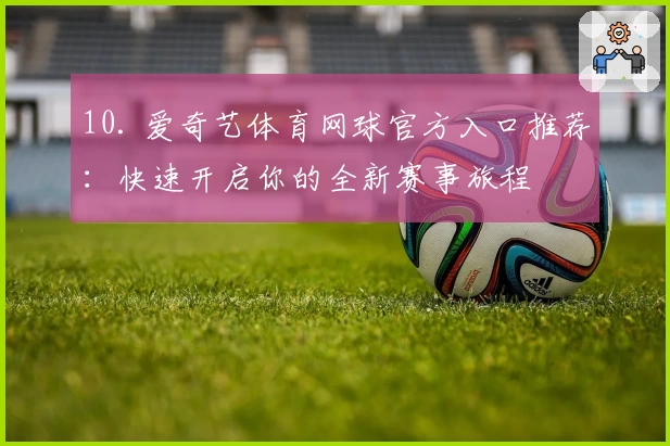 10. 爱奇艺体育网球官方入口推荐：快速开启你的全新赛事旅程