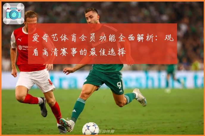 爱奇艺体育会员功能全面解析：观看高清赛事的最佳选择
