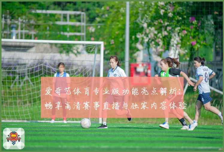 爱奇艺体育专业版功能亮点解析：畅享高清赛事直播与独家内容体验