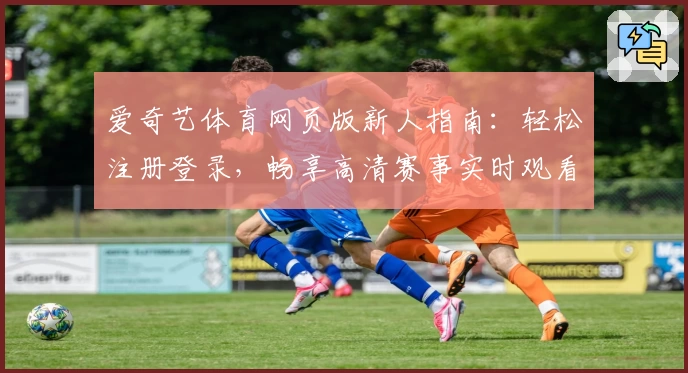爱奇艺体育网页版新人指南：轻松注册登录，畅享高清赛事实时观看体验