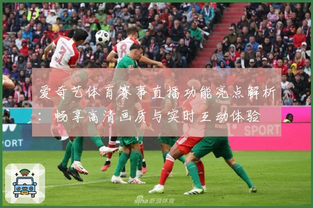 爱奇艺体育赛事直播功能亮点解析：畅享高清画质与实时互动体验