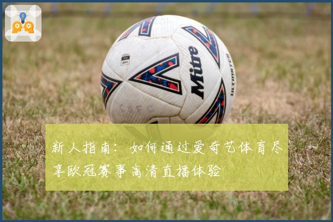 新人指南：如何通过爱奇艺体育尽享欧冠赛事高清直播体验