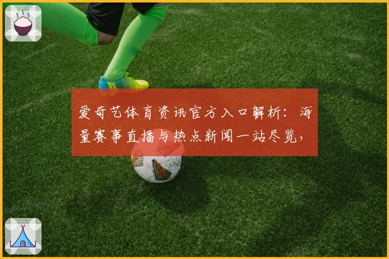 爱奇艺体育资讯官方入口解析：海量赛事直播与热点新闻一站尽览，功能亮点抢先看