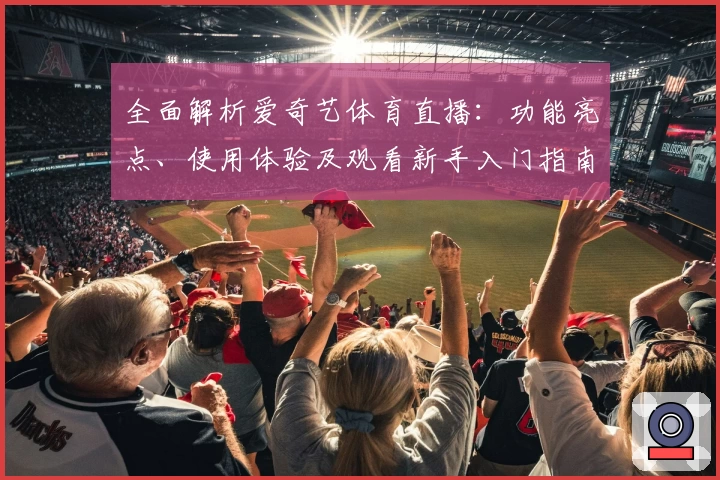全面解析爱奇艺体育直播：功能亮点、使用体验及观看新手入门指南