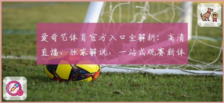 爱奇艺体育官方入口全解析：高清直播、独家解说，一站式观赛新体验