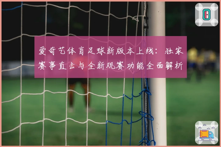 爱奇艺体育足球新版本上线：独家赛事直击与全新观赛功能全面解析！