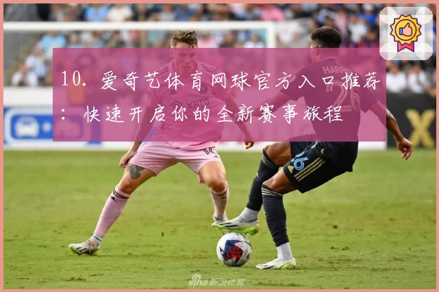 10. 爱奇艺体育网球官方入口推荐：快速开启你的全新赛事旅程