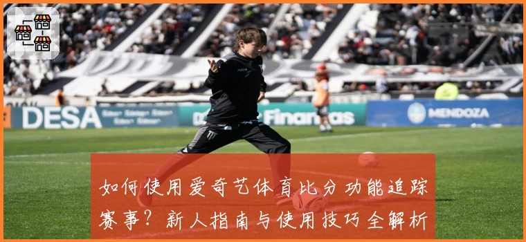 如何使用爱奇艺体育比分功能追踪赛事？新人指南与使用技巧全解析