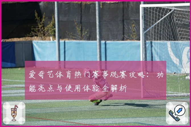 爱奇艺体育热门赛事观赛攻略：功能亮点与使用体验全解析