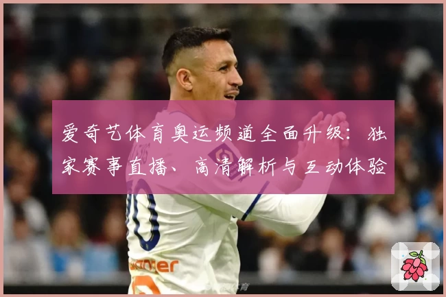爱奇艺体育奥运频道全面升级：独家赛事直播、高清解析与互动体验指南