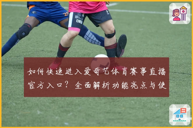 如何快速进入爱奇艺体育赛事直播官方入口?全面解析功能亮点与使用体验