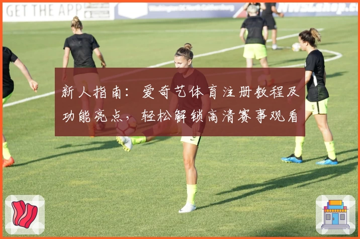 新人指南：爱奇艺体育注册教程及功能亮点，轻松解锁高清赛事观看体验