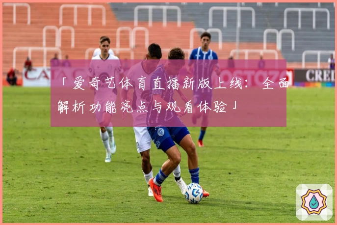 「爱奇艺体育直播新版上线:全面解析功能亮点与观看体验」