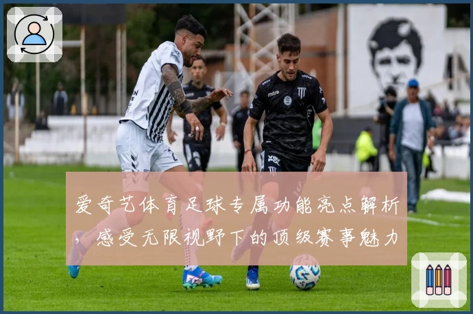 爱奇艺体育足球专属功能亮点解析，感受无限视野下的顶级赛事魅力