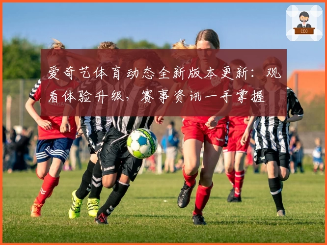 爱奇艺体育动态全新版本更新：观看体验升级，赛事资讯一手掌握