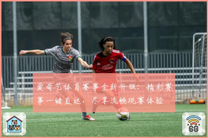 爱奇艺体育赛事全新升级：精彩赛事一键直达，尽享流畅观赛体验