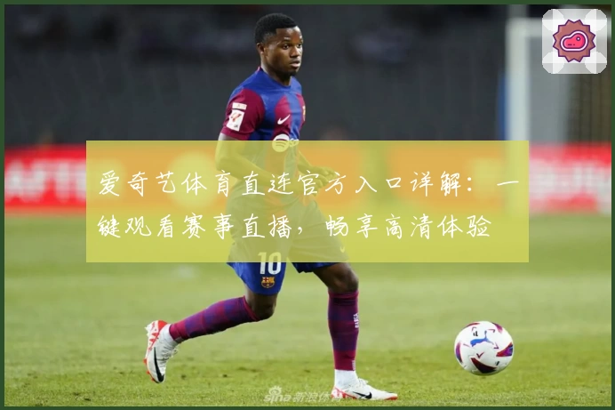 爱奇艺体育直连官方入口详解：一键观看赛事直播，畅享高清体验