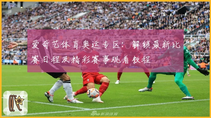 爱奇艺体育奥运专区：解锁最新比赛日程及精彩赛事观看教程