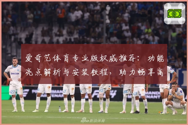 爱奇艺体育专业版权威推荐：功能亮点解析与安装教程，助力畅享高清赛事体验