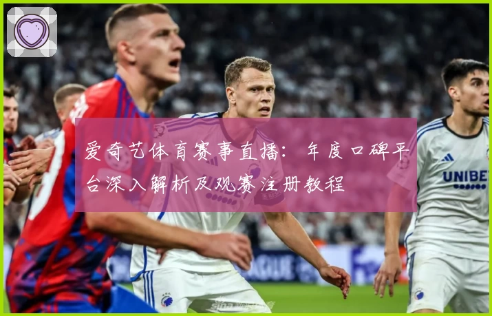 爱奇艺体育赛事直播：年度口碑平台深入解析及观赛注册教程