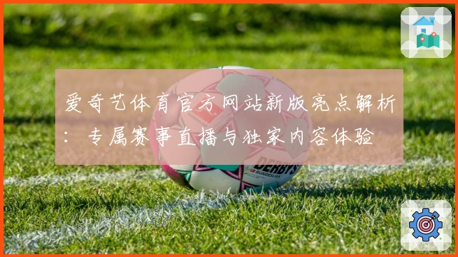 爱奇艺体育官方网站新版亮点解析：专属赛事直播与独家内容体验
