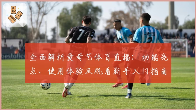全面解析爱奇艺体育直播：功能亮点、使用体验及观看新手入门指南