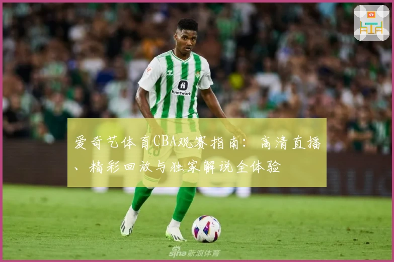 爱奇艺体育CBA观赛指南：高清直播、精彩回放与独家解说全体验