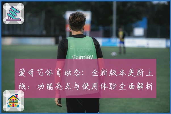 爱奇艺体育动态：全新版本更新上线，功能亮点与使用体验全面解析