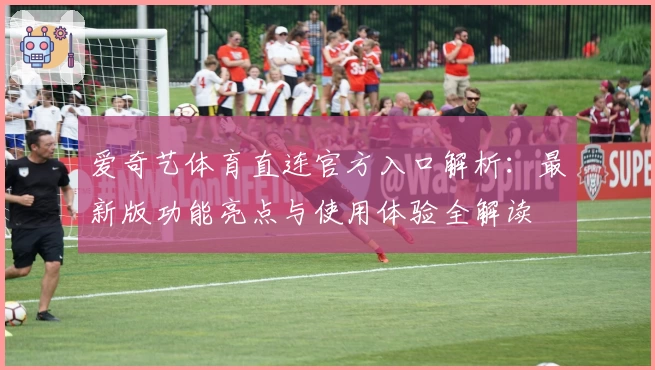爱奇艺体育直连官方入口解析:最新版功能亮点与使用体验全解读