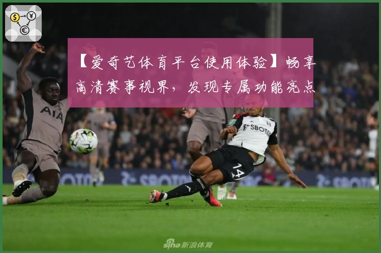 【爱奇艺体育平台使用体验】畅享高清赛事视界,发现专属功能亮点详解
