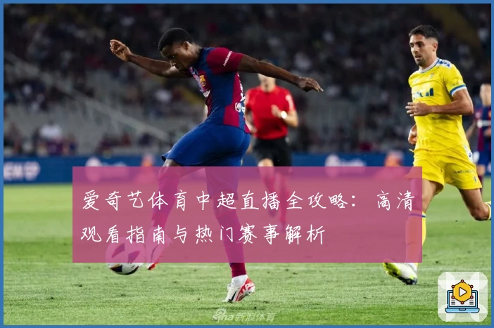 爱奇艺体育中超直播全攻略：高清观看指南与热门赛事解析
