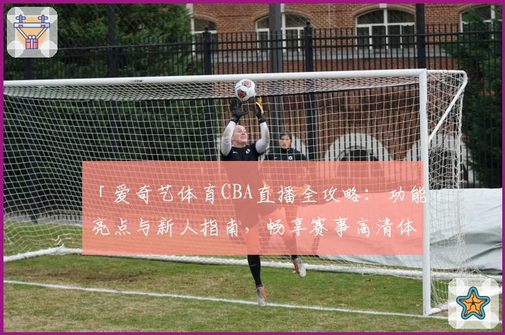 「爱奇艺体育CBA直播全攻略：功能亮点与新人指南，畅享赛事高清体验」
