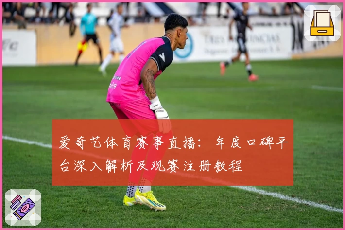 爱奇艺体育赛事直播：年度口碑平台深入解析及观赛注册教程