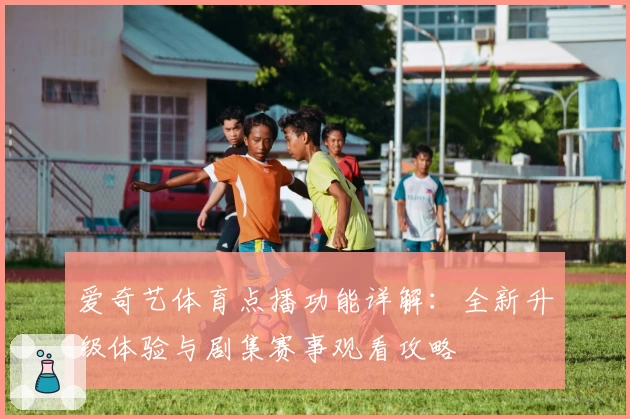 爱奇艺体育点播功能详解：全新升级体验与剧集赛事观看攻略