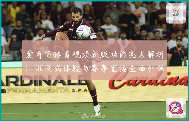 爱奇艺体育视频新版功能亮点解析:沉浸式体验与赛事直播全面升级