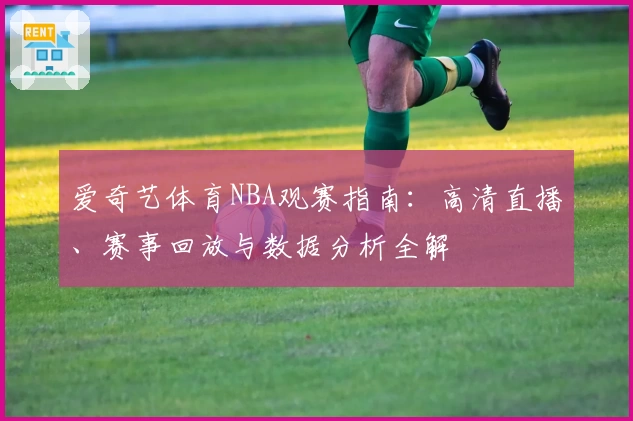 爱奇艺体育NBA观赛指南：高清直播、赛事回放与数据分析全解
