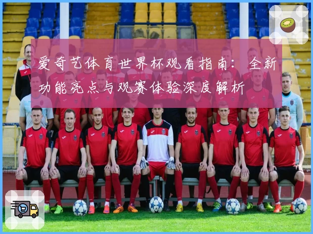 爱奇艺体育世界杯观看指南：全新功能亮点与观赛体验深度解析