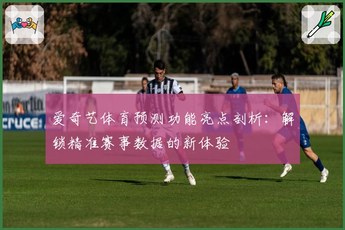 爱奇艺体育预测功能亮点剖析：解锁精准赛事数据的新体验