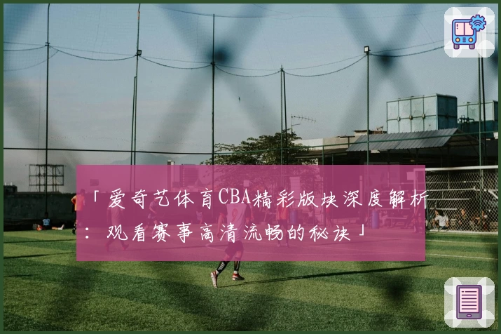 「爱奇艺体育CBA精彩版块深度解析：观看赛事高清流畅的秘诀」