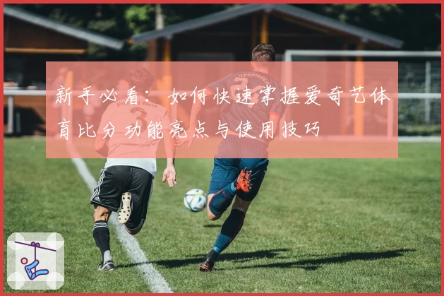 新手必看：如何快速掌握爱奇艺体育比分功能亮点与使用技巧