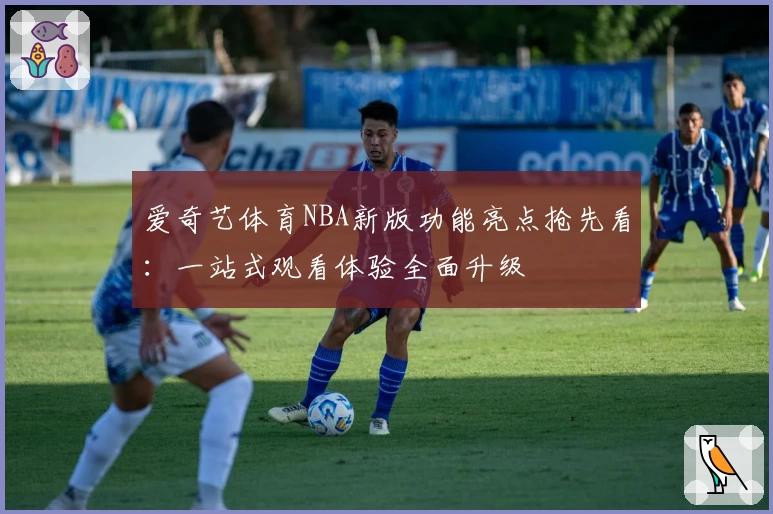 爱奇艺体育NBA新版功能亮点抢先看：一站式观看体验全面升级