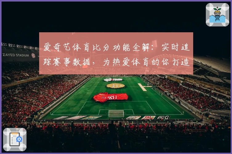 爱奇艺体育比分功能全解：实时追踪赛事数据，为热爱体育的你打造沉浸式体验