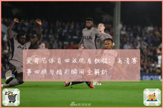爱奇艺体育回放观看教程：高清赛事回顾与精彩瞬间全解析