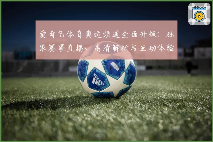 爱奇艺体育奥运频道全面升级：独家赛事直播、高清解析与互动体验指南